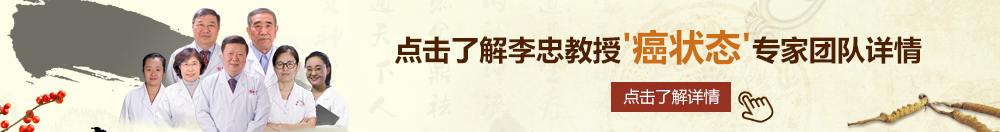 哈不要弄我骚核北京御方堂李忠教授“癌状态”专家团队详细信息